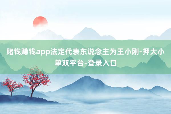 赌钱赚钱app法定代表东说念主为王小刚-押大小单双平台-登录入口
