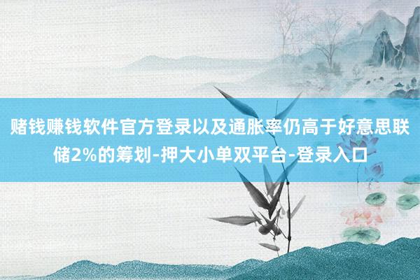 赌钱赚钱软件官方登录以及通胀率仍高于好意思联储2%的筹划-押大小单双平台-登录入口