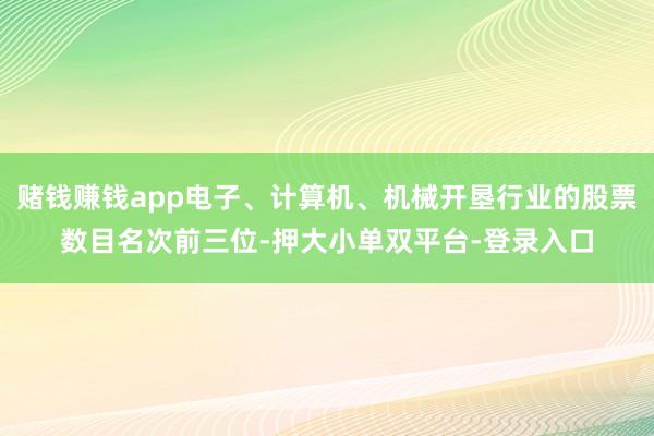 赌钱赚钱app电子、计算机、机械开垦行业的股票数目名次前三位-押大小单双平台-登录入口