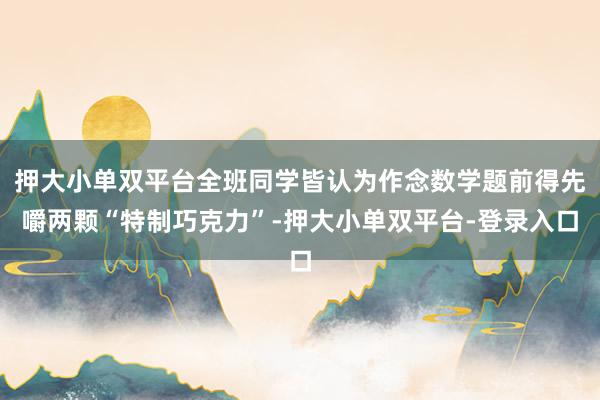 押大小单双平台全班同学皆认为作念数学题前得先嚼两颗“特制巧克力”-押大小单双平台-登录入口