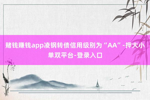 赌钱赚钱app凌钢转债信用级别为“AA”-押大小单双平台-登录入口