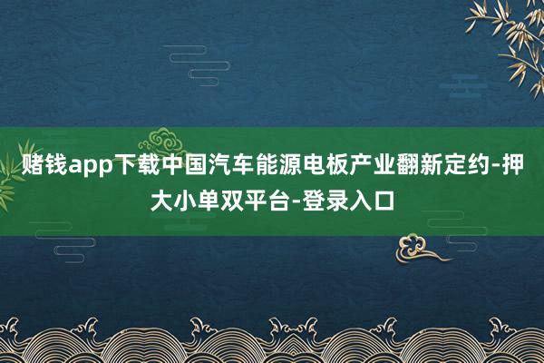 赌钱app下载中国汽车能源电板产业翻新定约-押大小单双平台-登录入口