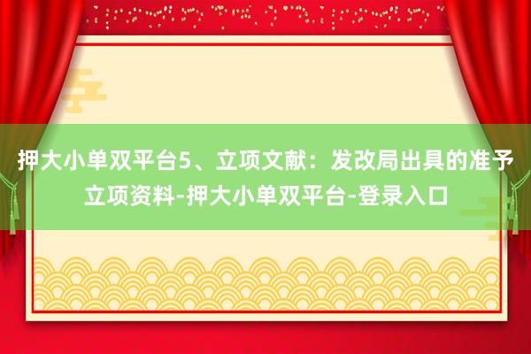 押大小单双平台5、立项文献：发改局出具的准予立项资料-押大小单双平台-登录入口